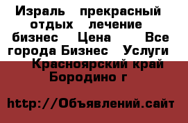 Израль - прекрасный  отдых - лечение - бизнес  › Цена ­ 1 - Все города Бизнес » Услуги   . Красноярский край,Бородино г.